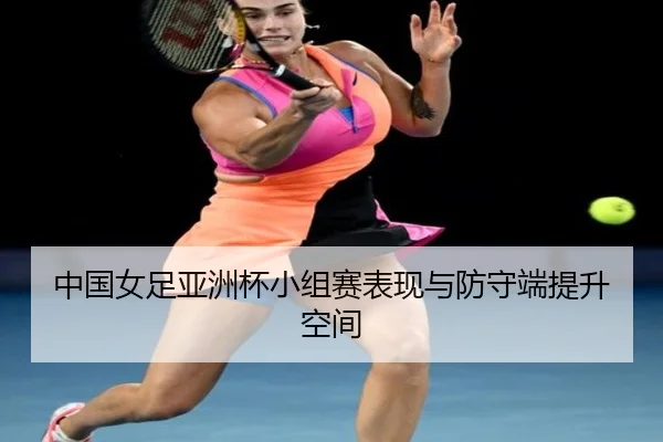 中国女足亚洲杯小组赛表现与防守端提升空间（bbsports）